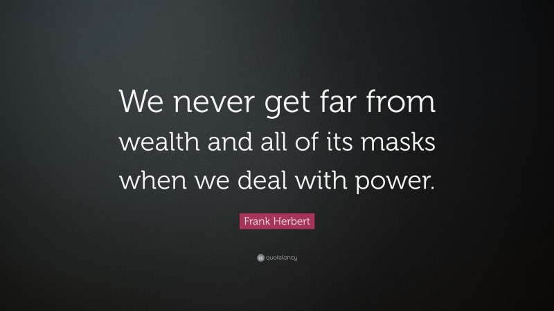 Frank Herbert Quote: “We never get far from wealth and all of its masks when we deal with power.”