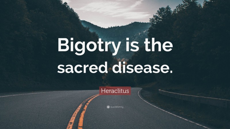 Heraclitus Quote: “Bigotry is the sacred disease.”