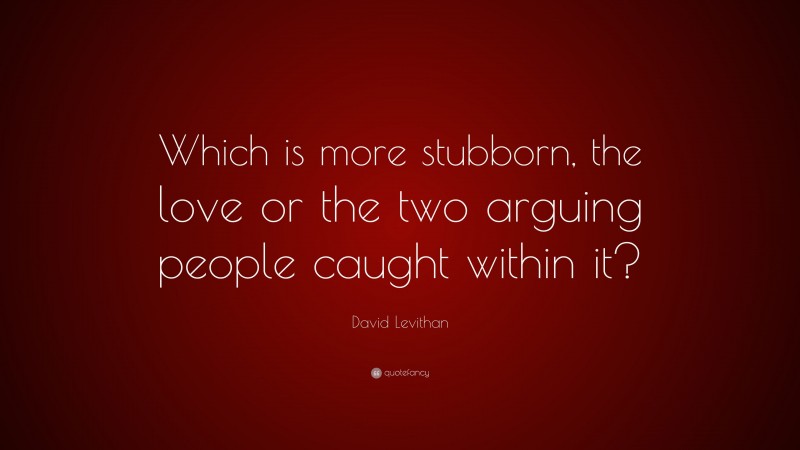 David Levithan Quote: “Which is more stubborn, the love or the two arguing people caught within it?”