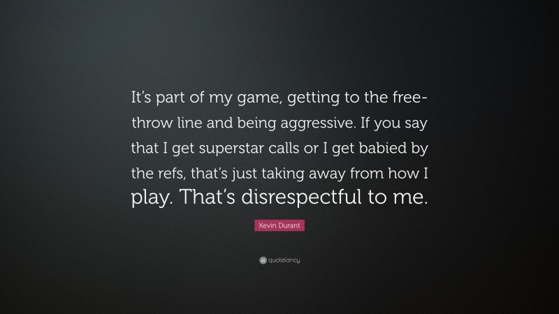 Kevin Durant Quote: “It’s part of my game, getting to the free-throw line and being aggressive. If you say that I get superstar calls or I get babied by the refs, that’s just taking away from how I play. That’s disrespectful to me.”