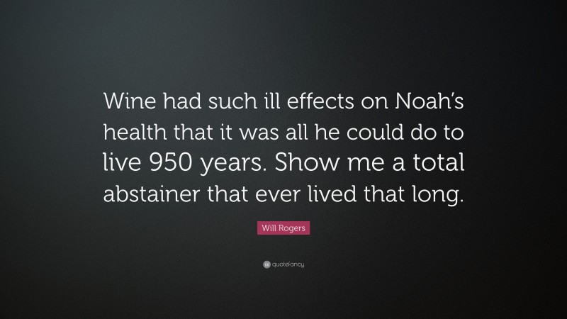 Will Rogers Quote: “Wine had such ill effects on Noah’s health that it was all he could do to live 950 years. Show me a total abstainer that ever lived that long.”