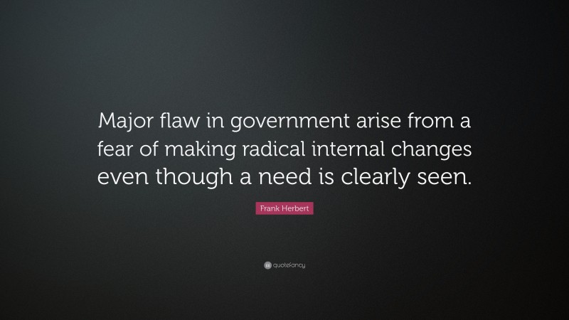 Frank Herbert Quote: “Major flaw in government arise from a fear of making radical internal changes even though a need is clearly seen.”