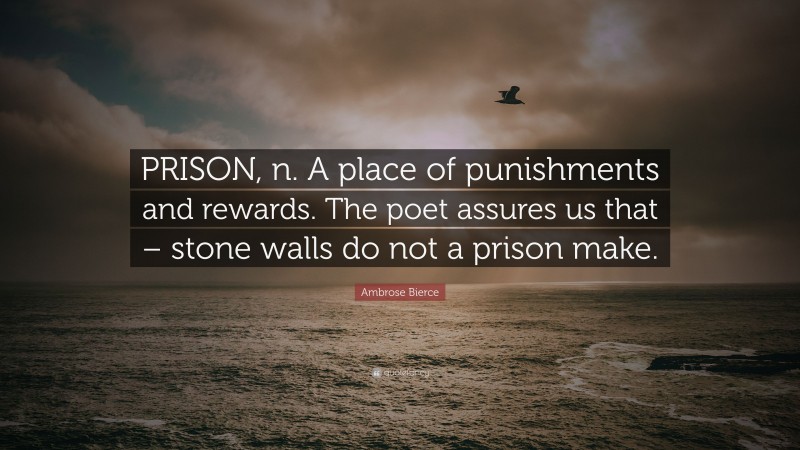 Ambrose Bierce Quote: “PRISON, n. A place of punishments and rewards. The poet assures us that – stone walls do not a prison make.”