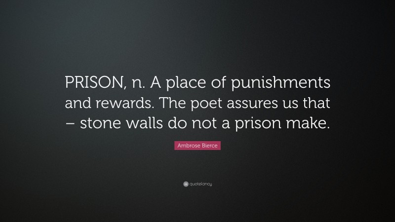 Ambrose Bierce Quote: “PRISON, n. A place of punishments and rewards. The poet assures us that – stone walls do not a prison make.”