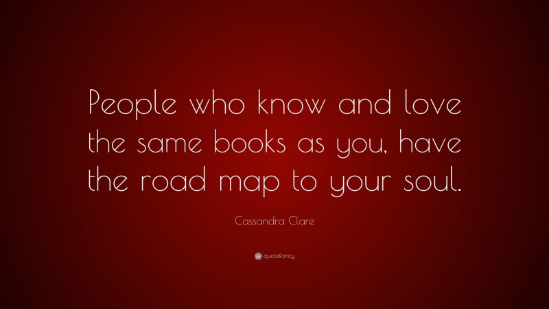 Cassandra Clare Quote: “People who know and love the same books as you, have the road map to your soul.”