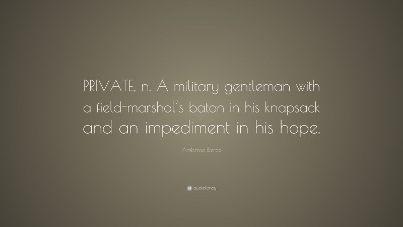 Ambrose Bierce Quote: “PRIVATE, n. A military gentleman with a field-marshal’s baton in his knapsack and an impediment in his hope.”