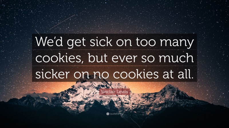 Sinclair Lewis Quote: “We’d get sick on too many cookies, but ever so much sicker on no cookies at all.”