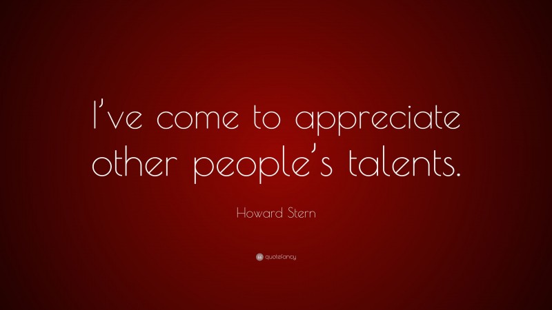 Howard Stern Quote: “I’ve come to appreciate other people’s talents.”