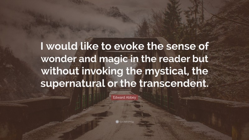 Edward Abbey Quote: “I would like to evoke the sense of wonder and magic in the reader but without invoking the mystical, the supernatural or the transcendent.”