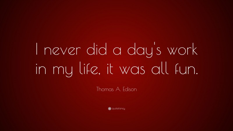 Thomas A. Edison Quote: “I never did a day's work in my life, it was all fun.”