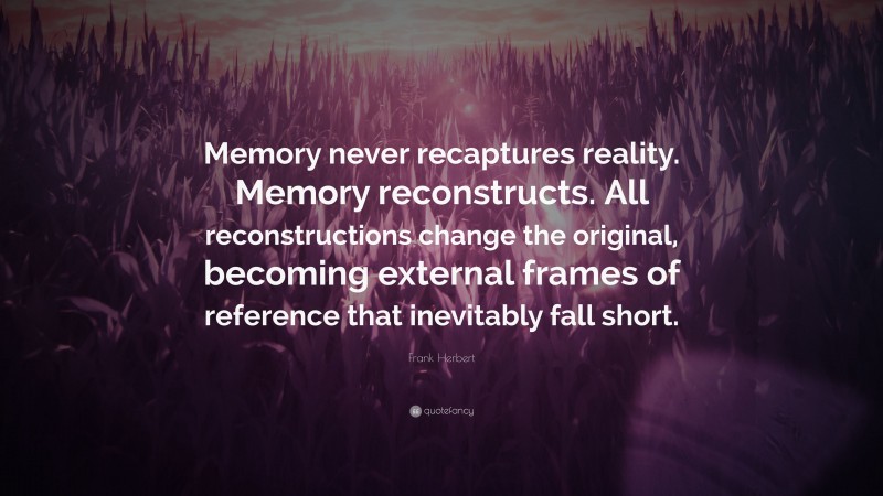 Frank Herbert Quote: “Memory never recaptures reality. Memory reconstructs. All reconstructions change the original, becoming external frames of reference that inevitably fall short.”
