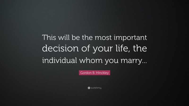 Gordon B. Hinckley Quote: “This will be the most important decision of your life, the individual whom you marry...”
