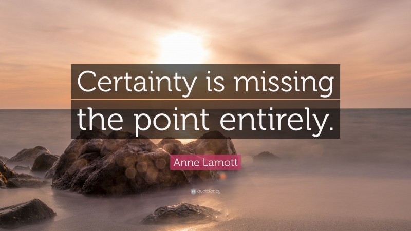 Anne Lamott Quote: “Certainty is missing the point entirely.”