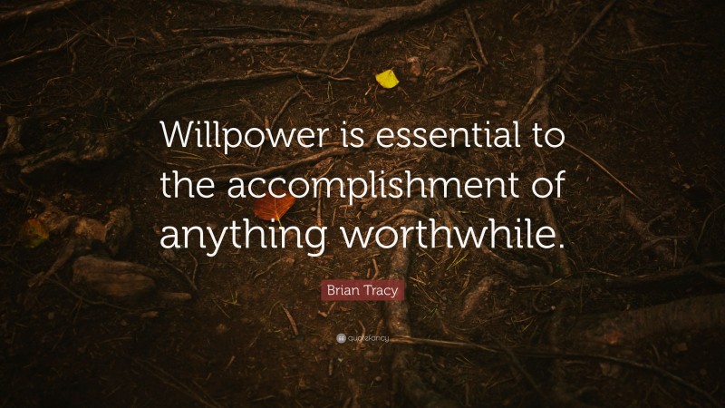 Brian Tracy Quote: “Willpower is essential to the accomplishment of anything worthwhile.”