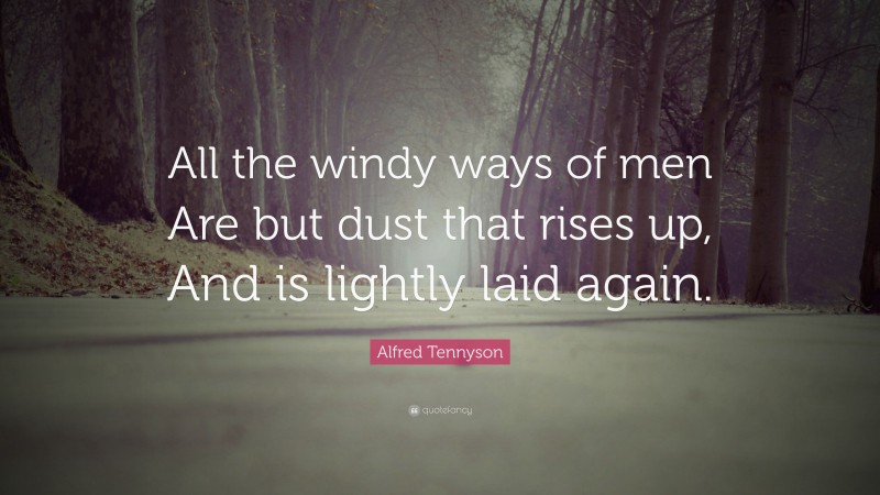 Alfred Tennyson Quote: “All the windy ways of men Are but dust that rises up, And is lightly laid again.”