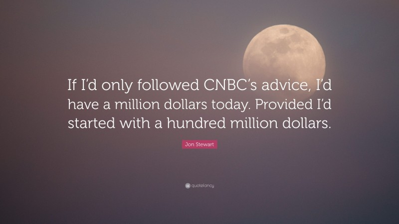 Jon Stewart Quote: “If I’d only followed CNBC’s advice, I’d have a million dollars today. Provided I’d started with a hundred million dollars.”
