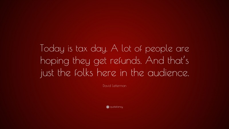 David Letterman Quote: “Today is tax day. A lot of people are hoping they get refunds. And that’s just the folks here in the audience.”