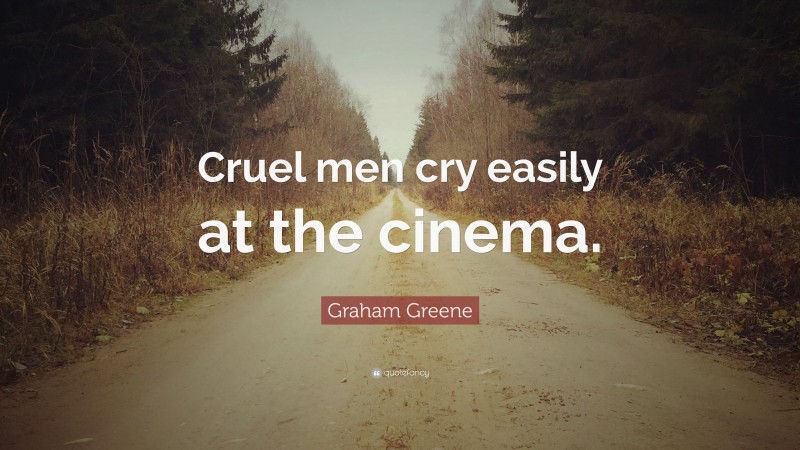 Graham Greene Quote: “Cruel men cry easily at the cinema.”