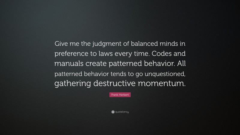 Frank Herbert Quote: “Give me the judgment of balanced minds in preference to laws every time. Codes and manuals create patterned behavior. All patterned behavior tends to go unquestioned, gathering destructive momentum.”
