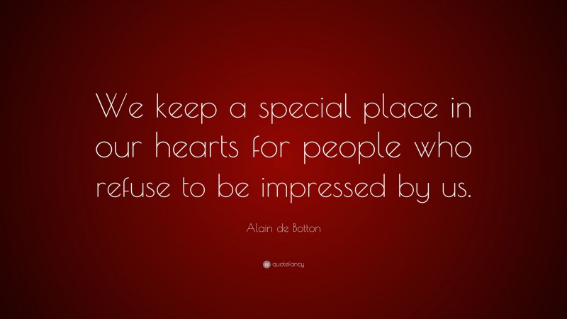 Alain de Botton Quote: “We keep a special place in our hearts for people who refuse to be impressed by us.”