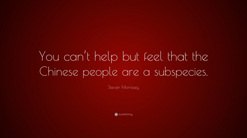 Steven Morrissey Quote: “You can’t help but feel that the Chinese people are a subspecies.”