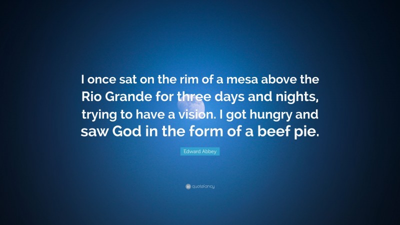 Edward Abbey Quote: “I once sat on the rim of a mesa above the Rio Grande for three days and nights, trying to have a vision. I got hungry and saw God in the form of a beef pie.”