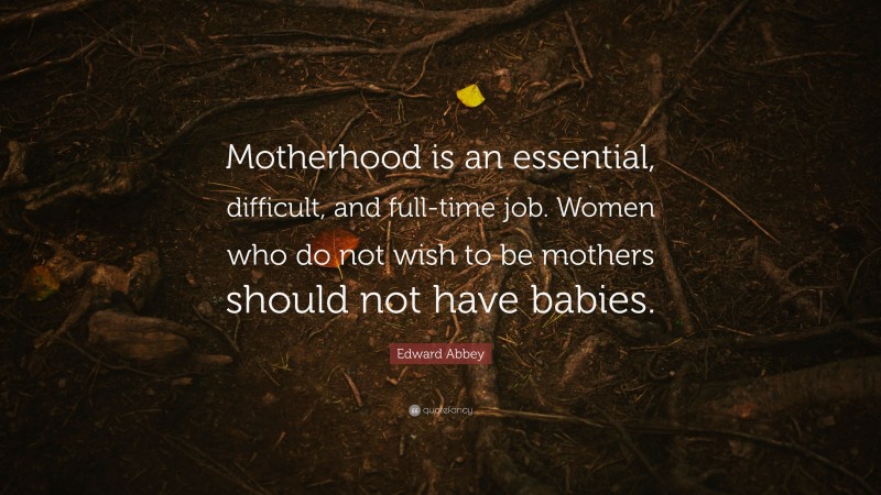 Edward Abbey Quote: “Motherhood is an essential, difficult, and full-time job. Women who do not wish to be mothers should not have babies.”