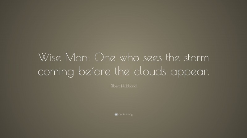 Elbert Hubbard Quote: “Wise Man: One who sees the storm coming before the clouds appear.”