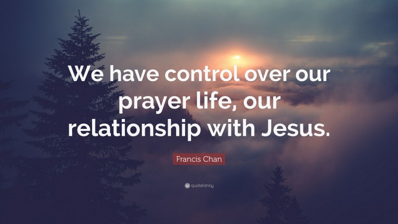 Francis Chan Quote: “We have control over our prayer life, our relationship with Jesus.”