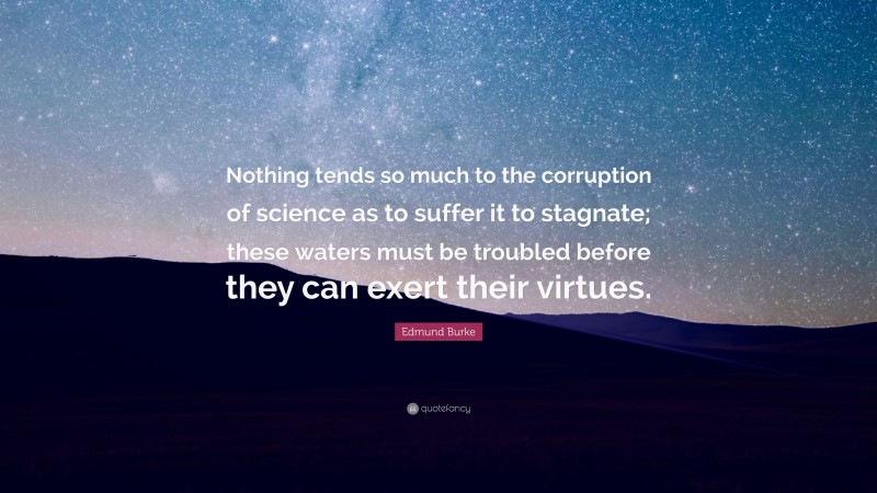 Edmund Burke Quote: “Nothing tends so much to the corruption of science as to suffer it to stagnate; these waters must be troubled before they can exert their virtues.”