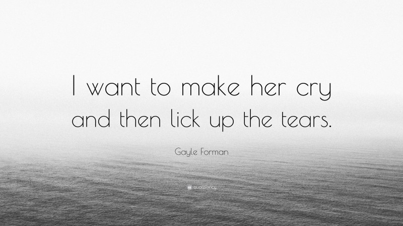 Gayle Forman Quote: “I want to make her cry and then lick up the tears.”