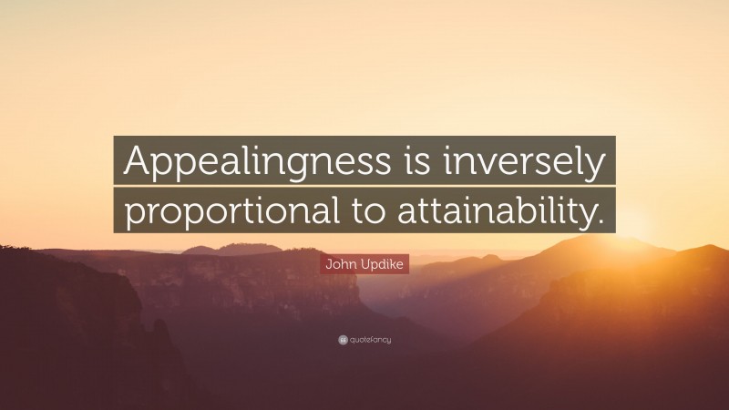 John Updike Quote: “Appealingness is inversely proportional to attainability.”