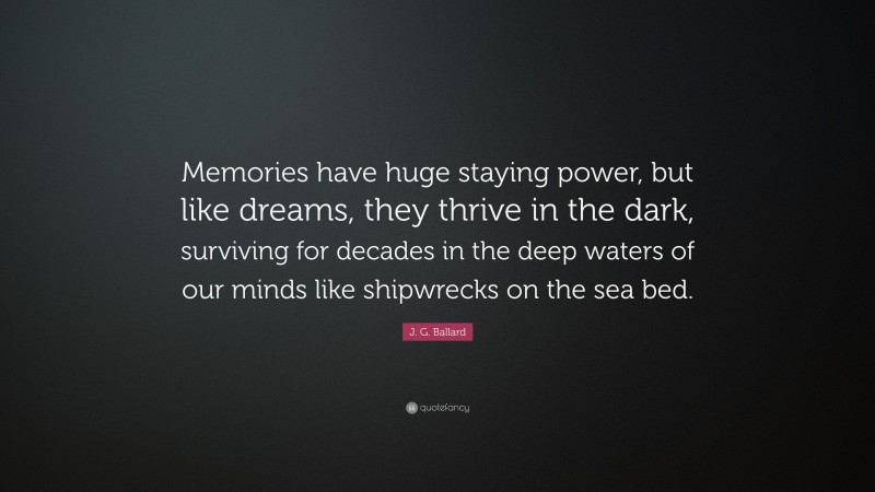J. G. Ballard Quote: “Memories have huge staying power, but like dreams, they thrive in the dark, surviving for decades in the deep waters of our minds like shipwrecks on the sea bed.”