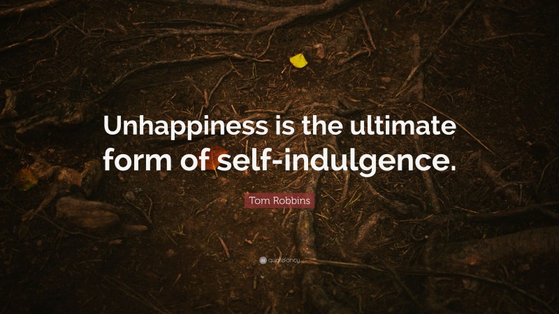 Tom Robbins Quote: “Unhappiness is the ultimate form of self-indulgence.”