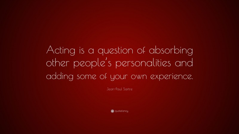 Jean-Paul Sartre Quote: “Acting is a question of absorbing other people’s personalities and adding some of your own experience.”