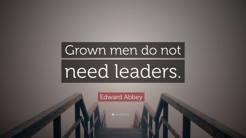 Edward Abbey Quote: “Grown men do not need leaders.”