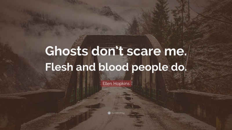 Ellen Hopkins Quote: “Ghosts don’t scare me. Flesh and blood people do.”