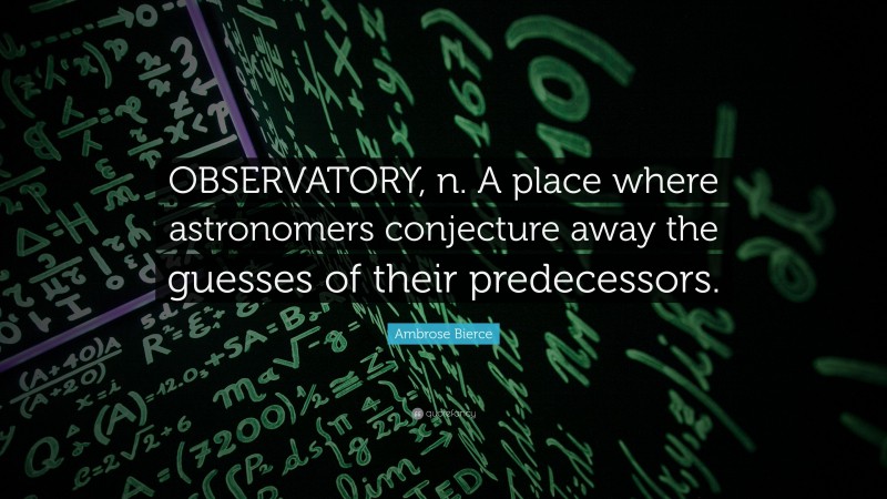 Ambrose Bierce Quote: “OBSERVATORY, n. A place where astronomers conjecture away the guesses of their predecessors.”
