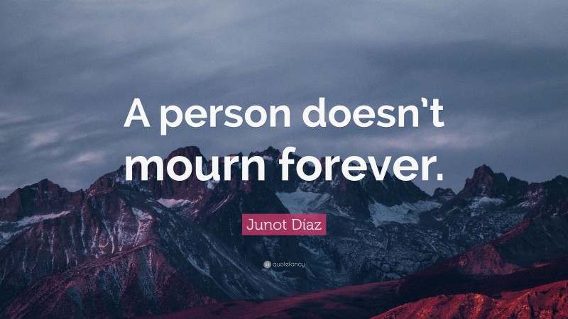 Junot Díaz Quote: “A person doesn’t mourn forever.”