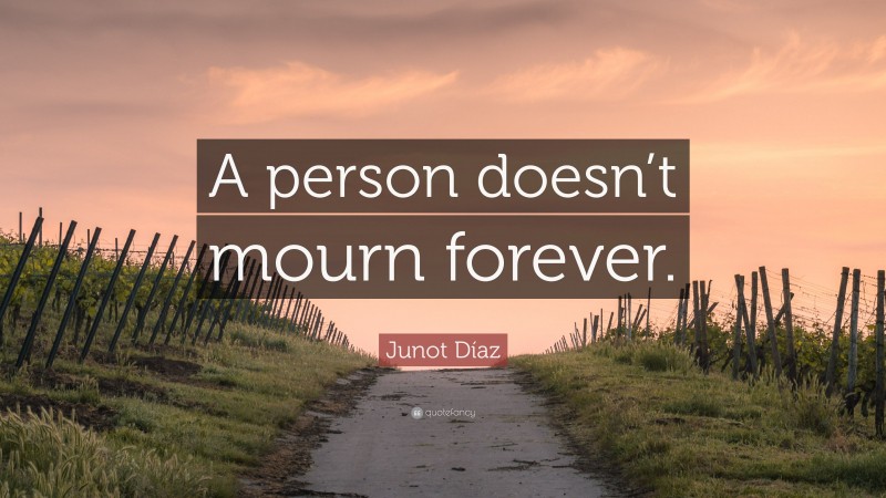Junot Díaz Quote: “A person doesn’t mourn forever.”
