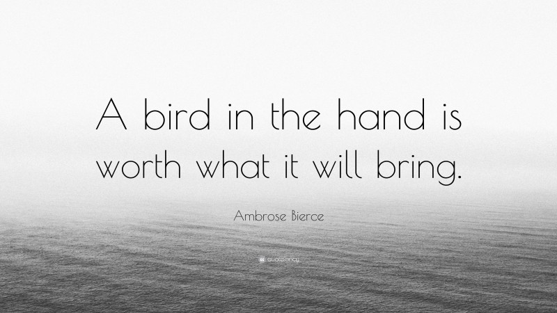 Ambrose Bierce Quote: “A bird in the hand is worth what it will bring.”