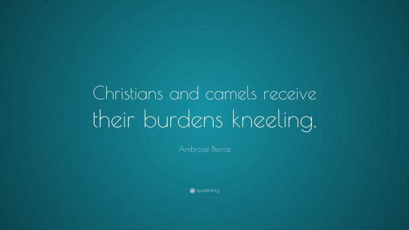 Ambrose Bierce Quote: “Christians and camels receive their burdens kneeling.”