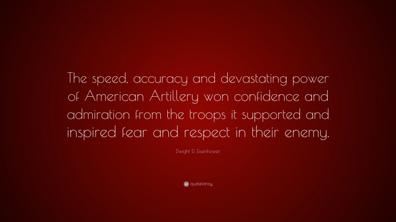 Dwight D. Eisenhower Quote: “The speed, accuracy and devastating power of American Artillery won confidence and admiration from the troops it supported and inspired fear and respect in their enemy.”
