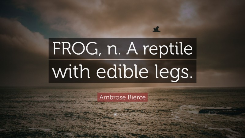 Ambrose Bierce Quote: “FROG, n. A reptile with edible legs.”