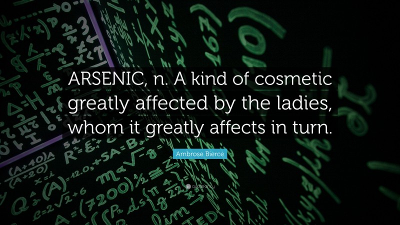 Ambrose Bierce Quote: “ARSENIC, n. A kind of cosmetic greatly affected by the ladies, whom it greatly affects in turn.”