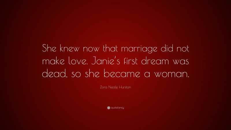 Zora Neale Hurston Quote: “She knew now that marriage did not make love. Janie’s first dream was dead, so she became a woman.”