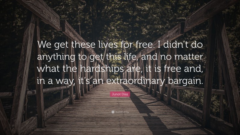Junot Díaz Quote: “We get these lives for free. I didn’t do anything to get this life, and no matter what the hardships are, it is free and, in a way, it’s an extraordinary bargain.”