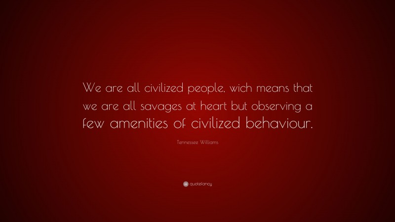 Tennessee Williams Quote: “We are all civilized people, wich means that we are all savages at heart but observing a few amenities of civilized behaviour.”