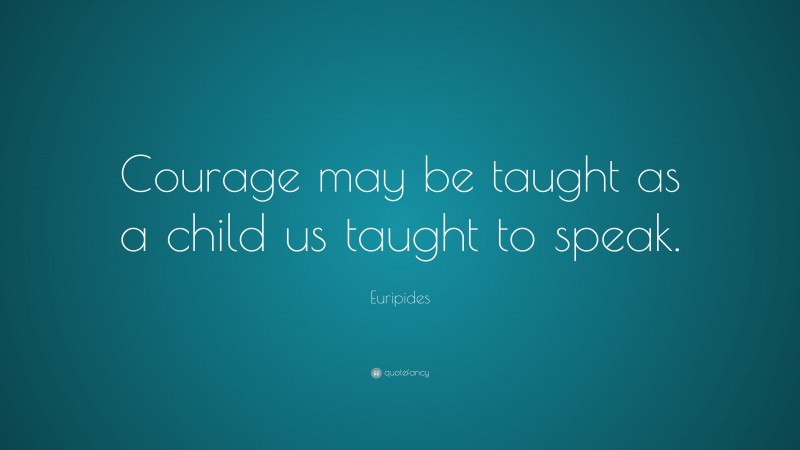 Euripides Quote: “Courage may be taught as a child us taught to speak.”