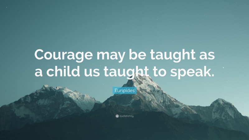 Euripides Quote: “Courage may be taught as a child us taught to speak.”